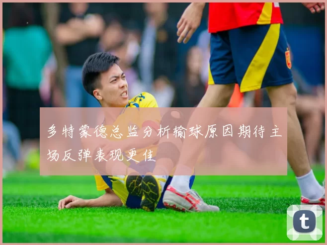 多特蒙德总监分析输球原因期待主场反弹表现更佳
