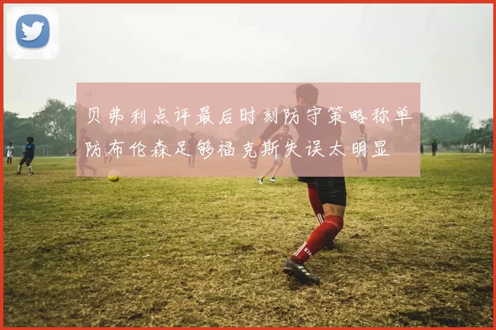 贝弗利点评最后时刻防守策略称单防布伦森足够福克斯失误太明显