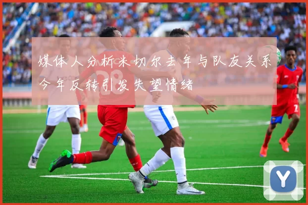 媒体人分析米切尔去年与队友关系今年反转引发失望情绪