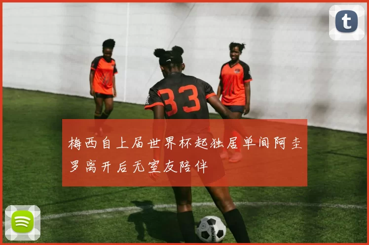 梅西自上届世界杯起独居单间阿圭罗离开后无室友陪伴