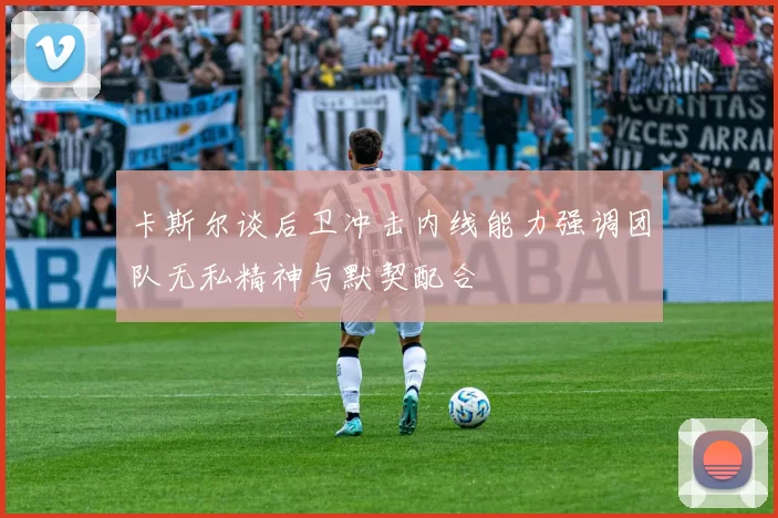 卡斯尔谈后卫冲击内线能力强调团队无私精神与默契配合