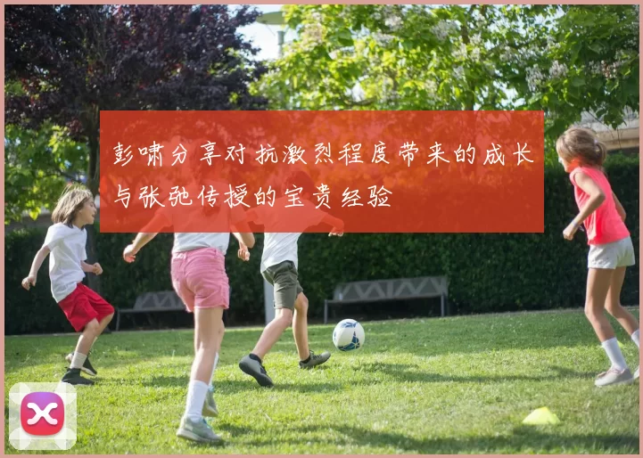 彭啸分享对抗激烈程度带来的成长与张弛传授的宝贵经验
