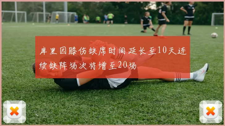 库里因膝伤缺席时间延长至10天连续缺阵场次将增至20场