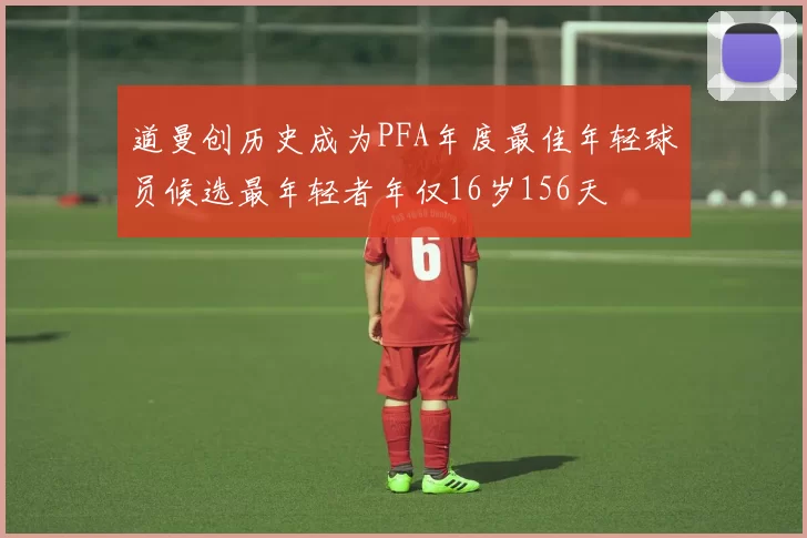 道曼创历史成为PFA年度最佳年轻球员候选最年轻者年仅16岁156天