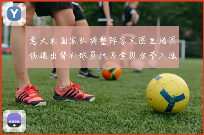 意大利国家队调整阵容文图里诺因伤退出替补球员托马索贝尔蒂入选