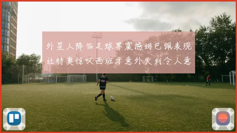 外星人降临足球界震撼姆巴佩表现让特奥惊叹西班牙意外失利令人意外