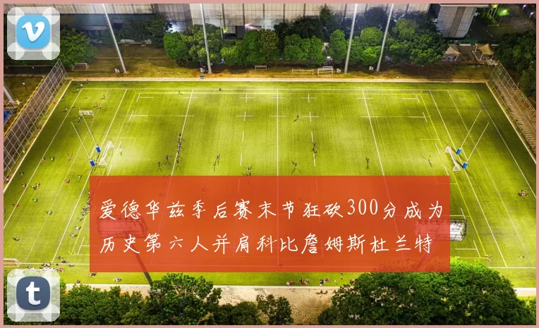 爱德华兹季后赛末节狂砍300分成为历史第六人并肩科比詹姆斯杜兰特韦德