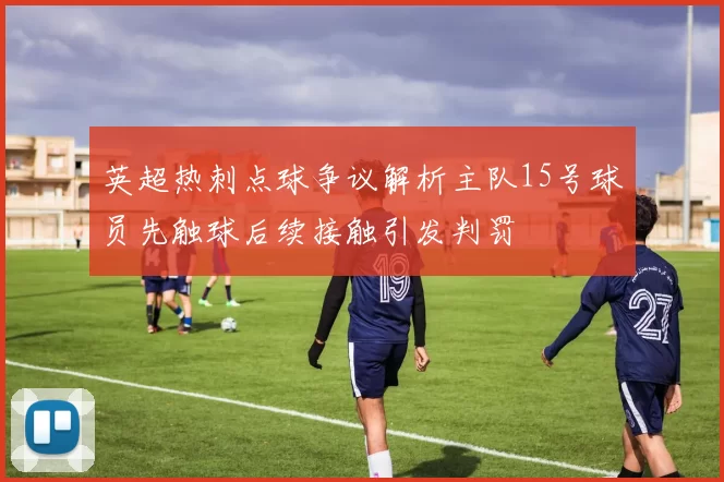 英超热刺点球争议解析主队15号球员先触球后续接触引发判罚