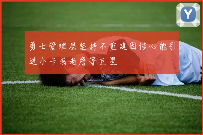 勇士管理层坚持不重建因信心能引进小卡或老詹等巨星