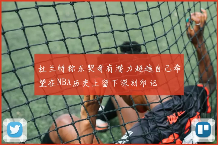 杜兰特称东契奇有潜力超越自己希望在NBA历史上留下深刻印记