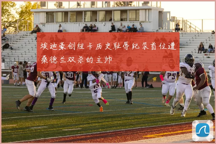 埃迪豪创纽卡历史耻辱纪录首位遭桑德兰双杀的主帅