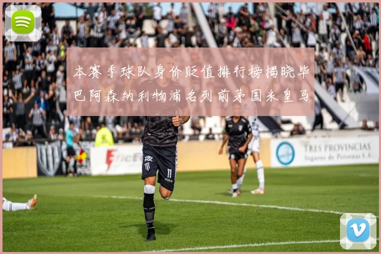 本赛季球队身价贬值排行榜揭晓毕巴阿森纳利物浦名列前茅国米皇马紧随其后