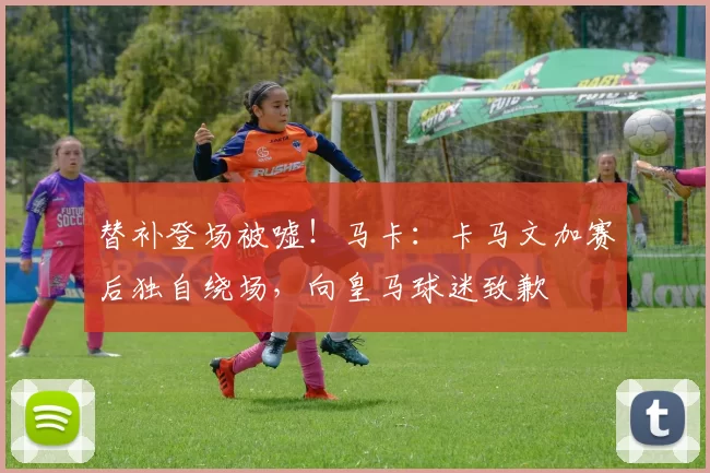 替补登场被嘘！马卡：卡马文加赛后独自绕场，向皇马球迷致歉