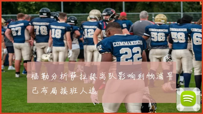 福勒分析萨拉赫离队影响利物浦早已布局接班人选