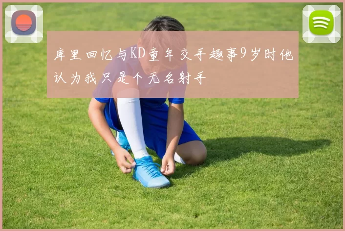 库里回忆与KD童年交手趣事9岁时他认为我只是个无名射手