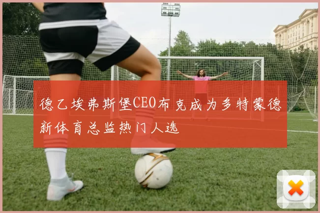 德乙埃弗斯堡CEO布克成为多特蒙德新体育总监热门人选