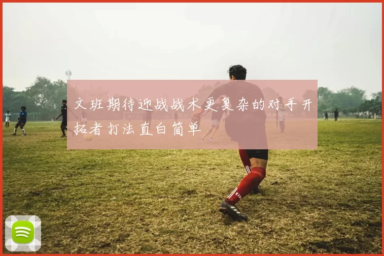 文班期待迎战战术更复杂的对手开拓者打法直白简单