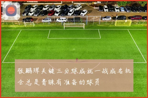 张鹏珲关键三分球成就一战成名机会总是青睐有准备的球员