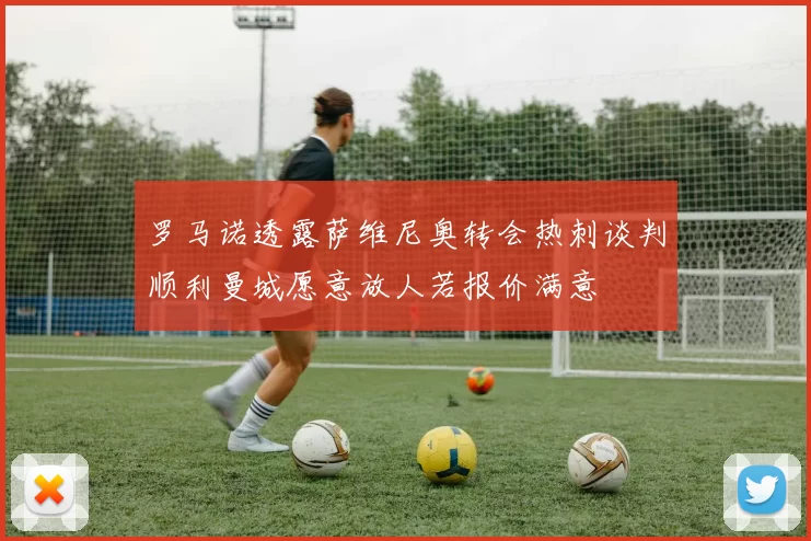 罗马诺透露萨维尼奥转会热刺谈判顺利曼城愿意放人若报价满意