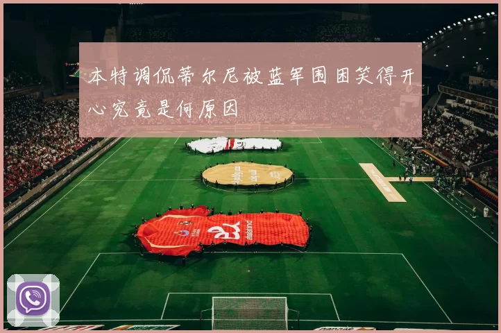 本特调侃蒂尔尼被蓝军围困笑得开心究竟是何原因