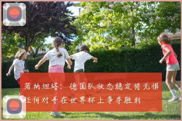若纳坦塔：德国队状态稳定将无惧任何对手在世界杯上争夺胜利