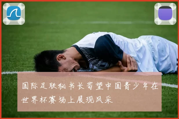 国际足联秘书长寄望中国青少年在世界杯赛场上展现风采