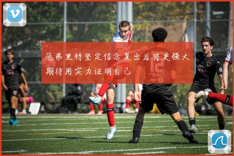 范弗里特坚定信念复出后将更强大期待用实力证明自己